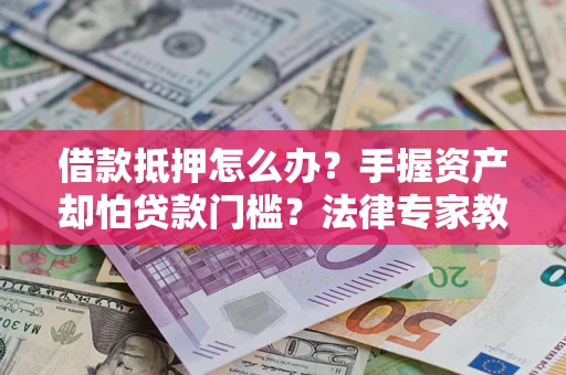 武汉借款抵押怎么办？手握资产却怕贷款门槛？法律专家教你办抵押不踩坑