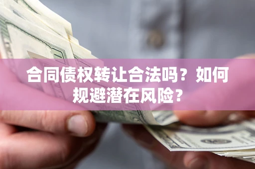 武汉合同债权转让合法吗?如何规避潜在风险? 武汉合同债权转让合法吗?如何规避潜在风险?