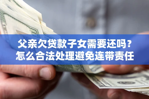 武汉父亲欠贷款子女需要还吗？怎么合法处理避免连带责任？