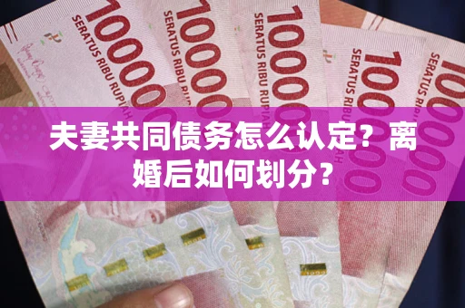 武汉夫妻共同债务怎么认定？离婚后如何划分？