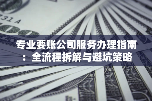 武汉专业要账公司服务办理指南：全流程拆解与避坑策略