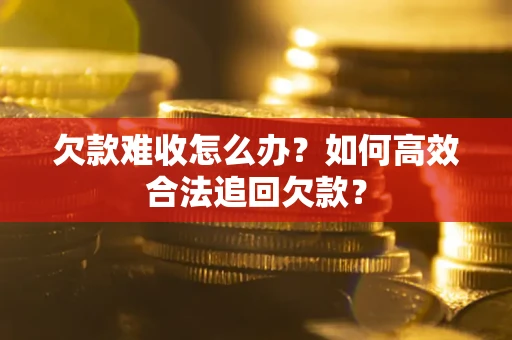 武汉欠款难收怎么办？如何高效合法追回欠款？