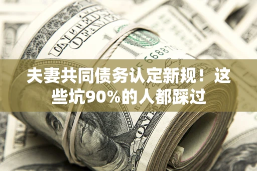 武汉夫妻共同债务认定新规！这些坑90%的人都踩过