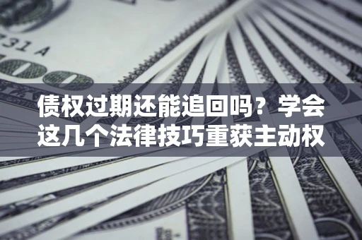 武汉债权过期还能追回吗？学会这几个法律技巧重获主动权