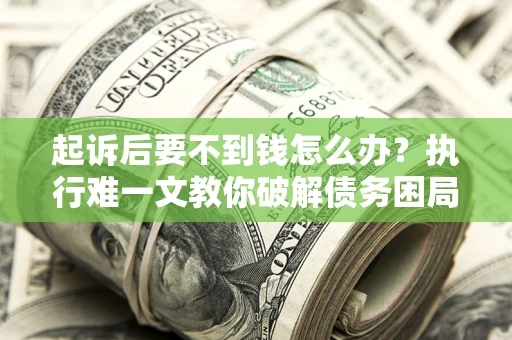 武汉起诉后要不到钱怎么办？执行难一文教你破解债务困局