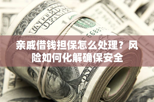 武汉亲戚借钱担保怎么处理？风险如何化解确保安全
