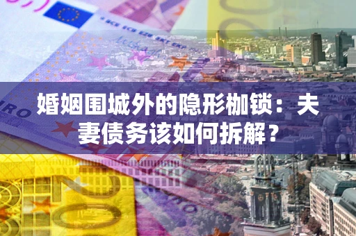 武汉婚姻围城外的隐形枷锁：夫妻债务该如何拆解？