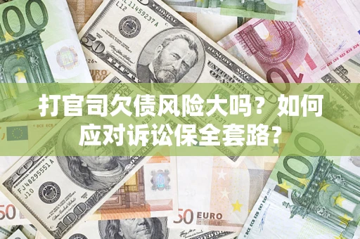 武汉打官司欠债风险大吗？如何应对诉讼保全套路？