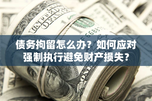 武汉债务拘留怎么办？如何应对强制执行避免财产损失？