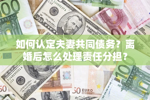 武汉如何认定夫妻共同债务？离婚后怎么处理责任分担？