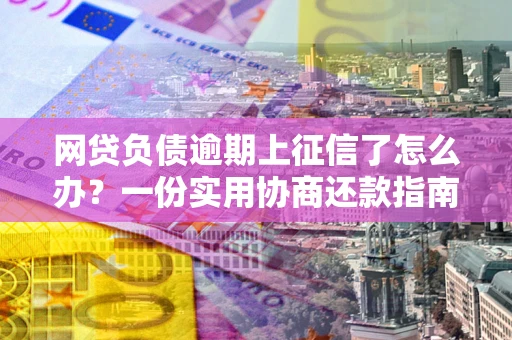 武汉网贷负债逾期上征信了怎么办？一份实用协商还款指南请收好