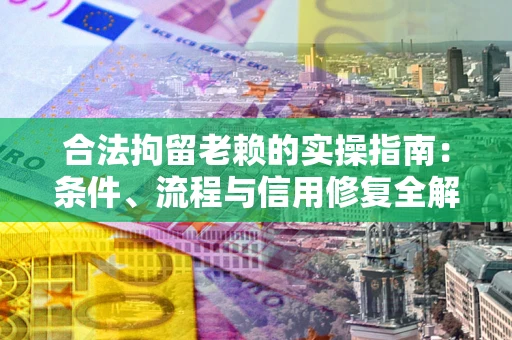 武汉合法拘留老赖的实操指南：条件、流程与信用修复全解析