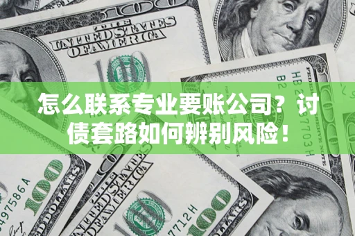 武汉怎么联系专业要账公司？讨债套路如何辨别风险！