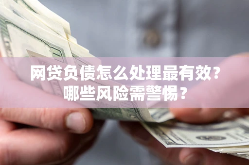 武汉网贷负债怎么处理最有效？哪些风险需警惕？
