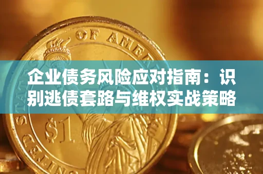 武汉企业债务风险应对指南：识别逃债套路与维权实战策略