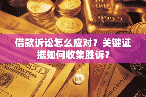 武汉借款诉讼怎么应对？关键证据如何收集胜诉？