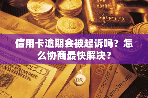 武汉信用卡逾期会被起诉吗？怎么协商最快解决？