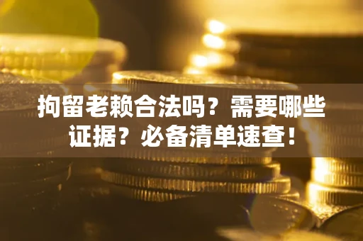 武汉拘留老赖合法吗？需要哪些证据？必备清单速查！